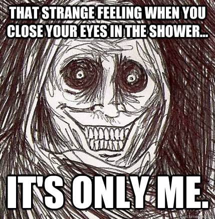 That strange feeling when you close your eyes in the shower... It's only me. - That strange feeling when you close your eyes in the shower... It's only me.  Horrifying Houseguest