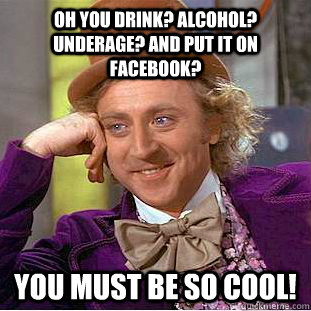 oh you drink? alcohol? underage? and put it on facebook? You must be So Cool!  Condescending Wonka