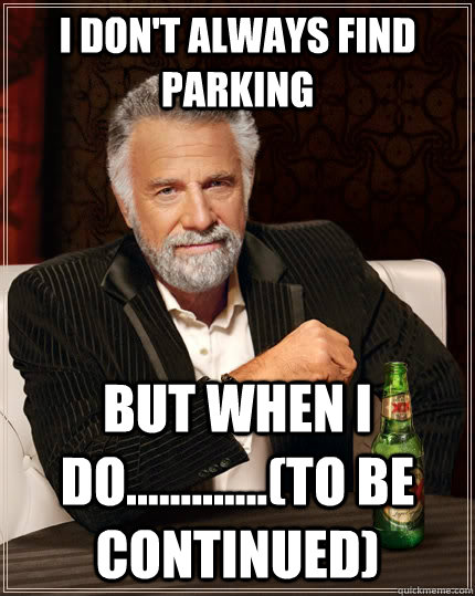 I don't always find parking but when I do.............(To be continued)  The Most Interesting Man In The World