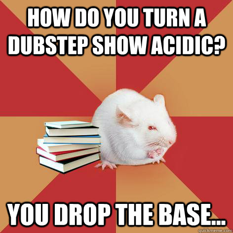 How do you turn a dubstep show acidic? You drop the base...  Science Major Mouse