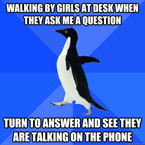 Walking by girls at desk when they ask me a question Turn to answer and see they are talking on the phone - Walking by girls at desk when they ask me a question Turn to answer and see they are talking on the phone  Socially Awkward Penguin