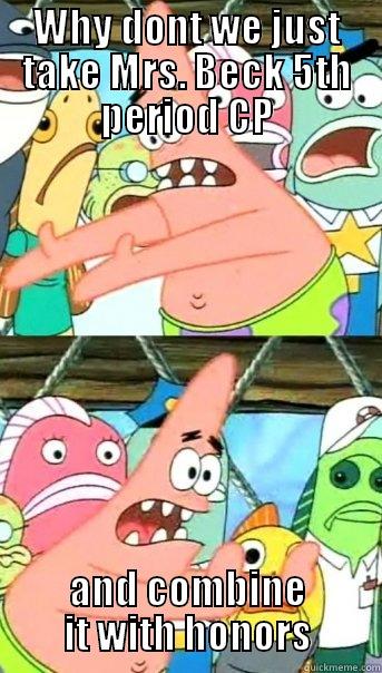 Beck 5th ahhaaa - WHY DONT WE JUST TAKE MRS. BECK 5TH PERIOD CP AND COMBINE IT WITH HONORS Push it somewhere else Patrick