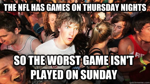 The NFL has games on Thursday nights so the worst game isn't played on sunday - The NFL has games on Thursday nights so the worst game isn't played on sunday  Sudden Clarity Clarence