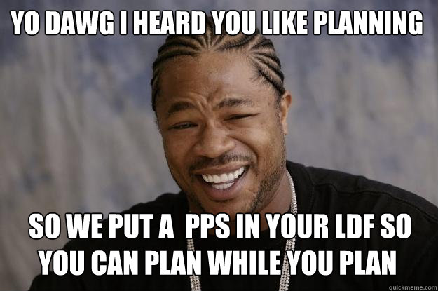 Yo dawg i heard you like planning  so we put a  PPS in your LDF so you can plan while you plan  Xzibit meme