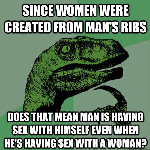 Since women were created from man's ribs does that mean man is having sex with himself even when he's having sex with a woman?  Philosoraptor