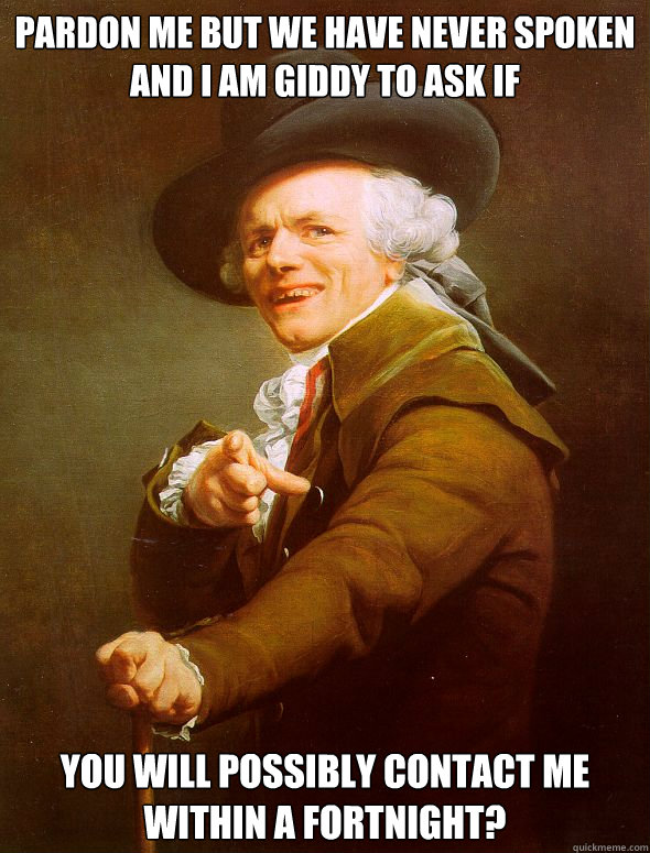 Pardon me but we have never spoken and I am giddy to ask if
 you will possibly contact me within a fortnight?  Joseph Ducreux