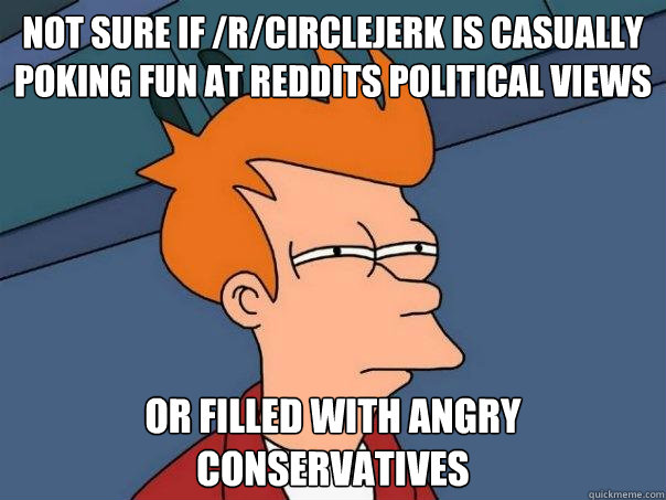 Not sure if /r/circlejerk is casually poking fun at reddits political views or filled with angry conservatives - Not sure if /r/circlejerk is casually poking fun at reddits political views or filled with angry conservatives  Futurama Fry