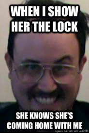 When I show her the lock She knows she's coming home with me  seedy guy