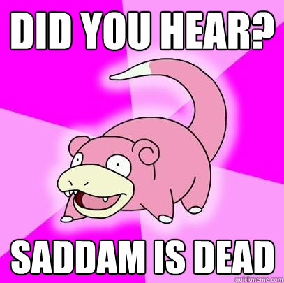 Did you hear? Saddam is dead - Did you hear? Saddam is dead  Slowpoke