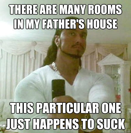 There are many rooms in my Father's house This particular one just happens to suck  Guido Jesus