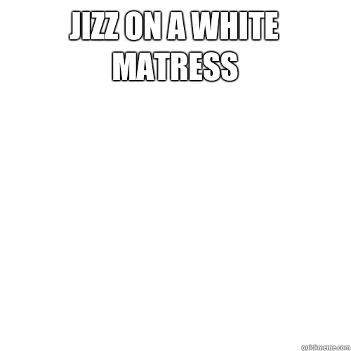 Jizz on A White matress   Meme