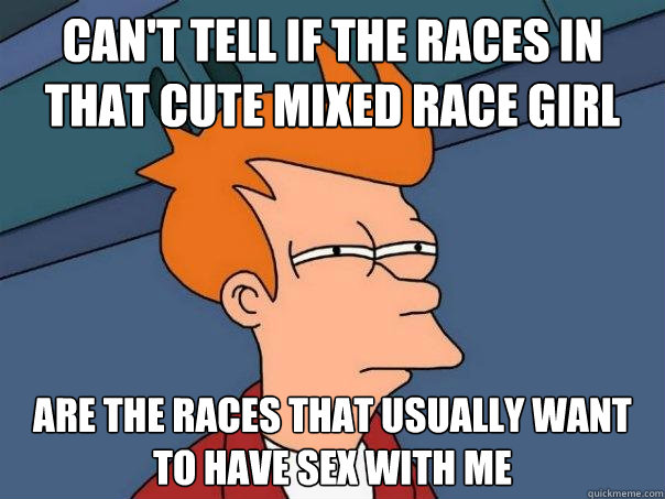 Can't Tell if the races in that cute mixed race girl are the races that usually want to have sex with me  Futurama Fry