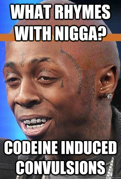 what rhymes with nigga? codeine induced convulsions  