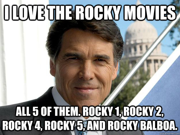 I love the Rocky Movies All 5 of them. Rocky 1, Rocky 2, Rocky 4, Rocky 5, and Rocky Balboa. - I love the Rocky Movies All 5 of them. Rocky 1, Rocky 2, Rocky 4, Rocky 5, and Rocky Balboa.  Rick perry