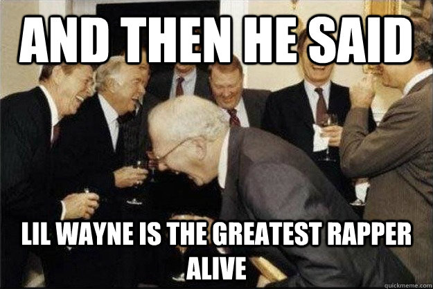 And then he said lil wayne is the greatest rapper alive  Rich Old Men