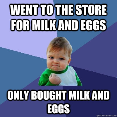 Went to the store for milk and eggs only bought milk and eggs  Success Kid