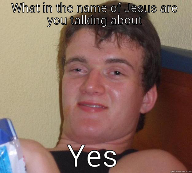 my friend droped this one on me - WHAT IN THE NAME OF JESUS ARE YOU TALKING ABOUT YES 10 Guy