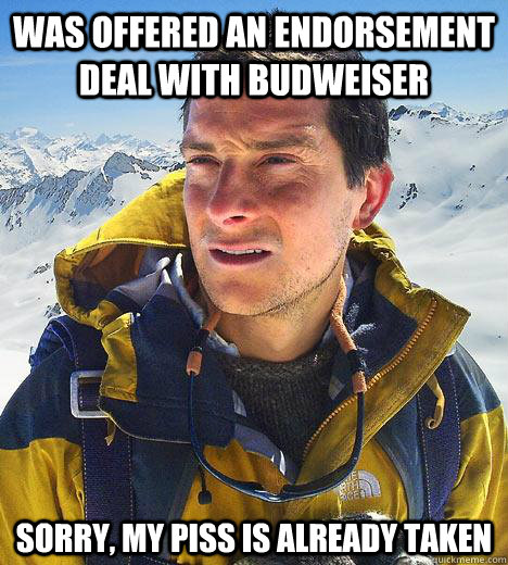 was offered an endorsement deal with budweiser sorry, my piss is already taken  Bear Grylls