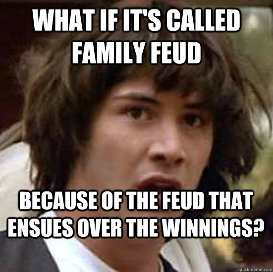 What if it's called Family Feud Because of the feud that ensues over the winnings?  conspiracy keanu