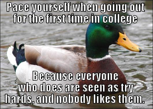 PACE YOURSELF WHEN GOING OUT FOR THE FIRST TIME IN COLLEGE BECAUSE EVERYONE WHO DOES ARE SEEN AS TRY HARDS, AND NOBODY LIKES THEM.  Actual Advice Mallard