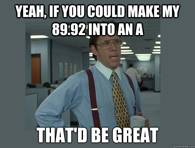 Yeah, if you could make my 89.92 into an A That'd be great  Office Space Lumbergh