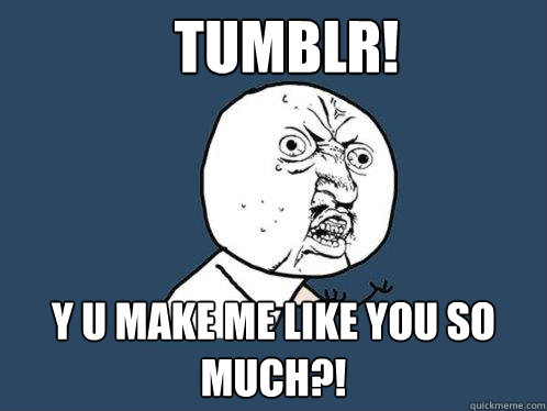 tumblr! y u make me like you so much?! - tumblr! y u make me like you so much?!  Y U No