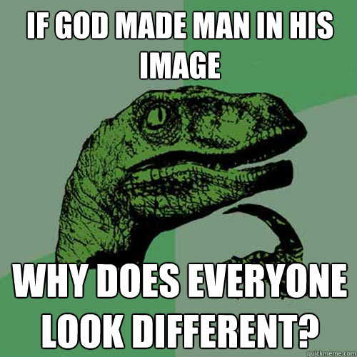 If god made man in his image Why does everyone look different?  Philosoraptor