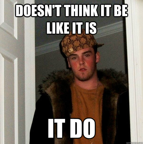 doesn't think it be like it is it do  Scumbag Steve