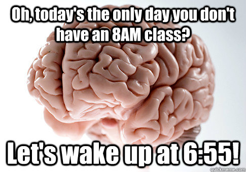 Oh, today's the only day you don't have an 8AM class? Let's wake up at 6:55!  Scumbag Brain