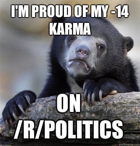 I'm proud of my -14 karma On /r/politics - I'm proud of my -14 karma On /r/politics  Confession Bear