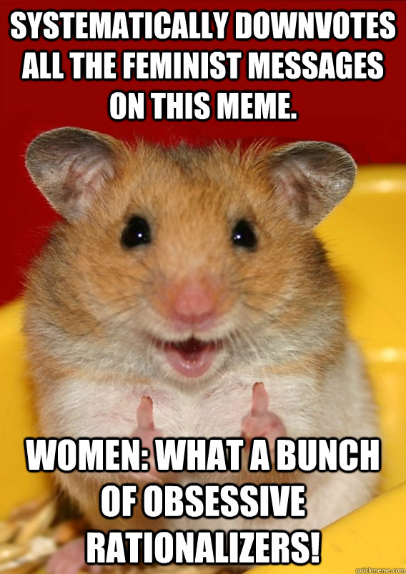 Systematically downvotes all the feminist messages on this meme. women: what a bunch of obsessive rationalizers!   Rationalization Hamster