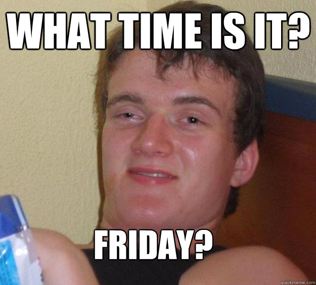 What time is it? Friday?  10 Guy