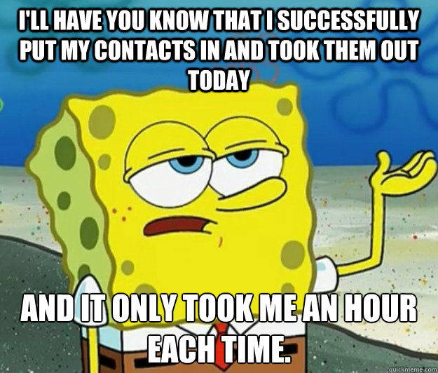 I'll have you know that I successfully put my contacts in and took them out today And it only took me an hour each time. - I'll have you know that I successfully put my contacts in and took them out today And it only took me an hour each time.  Tough Spongebob