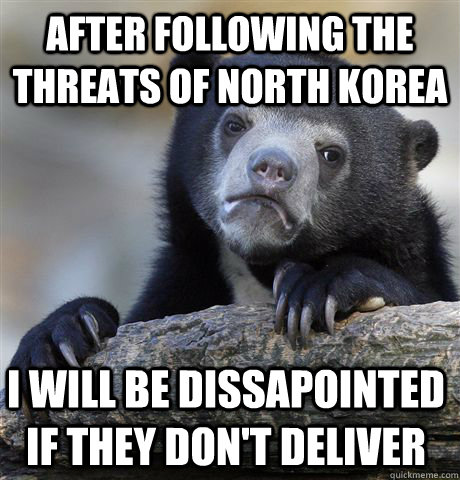 after Following the threats of north korea I will be dissapointed if they don't deliver - after Following the threats of north korea I will be dissapointed if they don't deliver  Confession Bear