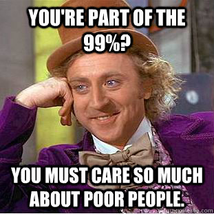 You're part of the 99%? You must care so much about poor people. - You're part of the 99%? You must care so much about poor people.  Condescending Wonka