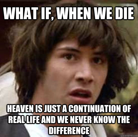 What if, when we die Heaven is just a continuation of real life and we never know the difference  conspiracy keanu