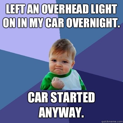 Left an overhead light on in my car overnight.  Car started anyway.   Success Kid