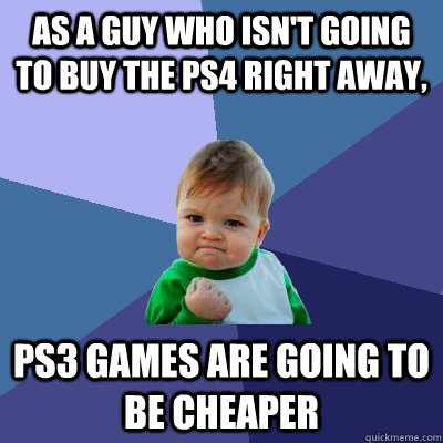 As a guy who isn't going to buy the ps4 right away, ps3 games are going to be cheaper  Success Kid