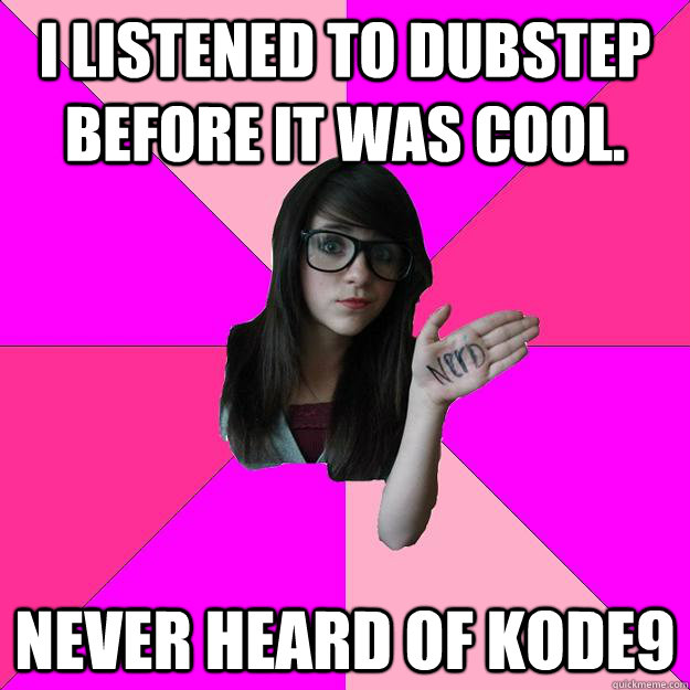 I listened to Dubstep before it was cool. Never heard of Kode9  Idiot Nerd Girl