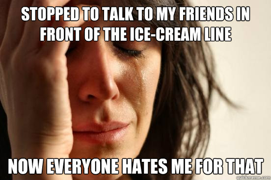 Stopped to Talk to my friends in front of the ice-cream line Now everyone hates me for that  First World Problems