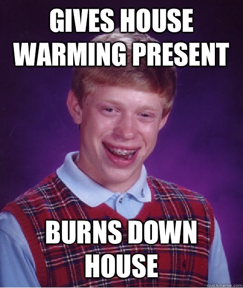 Gives house warming present Burns down house  - Gives house warming present Burns down house   Bad Luck Brian