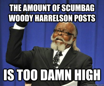 The amount of Scumbag Woody Harrelson posts Is too damn high  Too Damn High