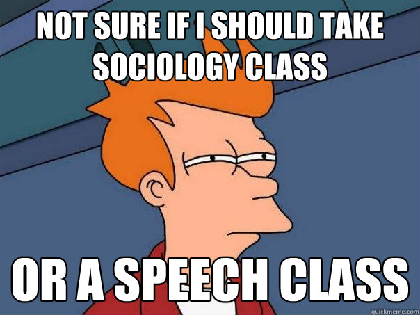 not sure if i should take sociology class or a speech class - not sure if i should take sociology class or a speech class  Futurama Fry