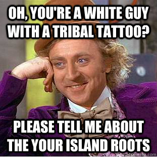 Oh, you're a white guy with a tribal tattoo? Please tell me about the your island roots  Condescending Wonka