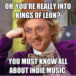 Oh, you're really into Kings of Leon? You must know all about indie music.  Condescending Wonka