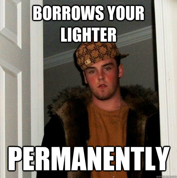 Borrows your lighter permanently - Borrows your lighter permanently  Scumbag Steve