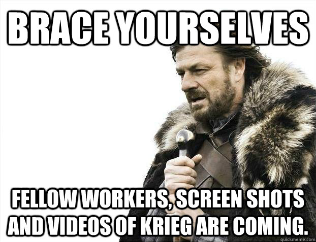 Brace yourselves fellow workers, screen shots and videos of Krieg are coming.  
