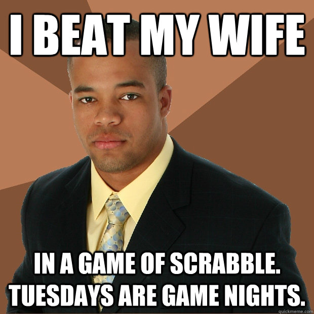 i beaT MY WIFE IN A game of scrabble. tuesdays are game nights.  Successful Black Man