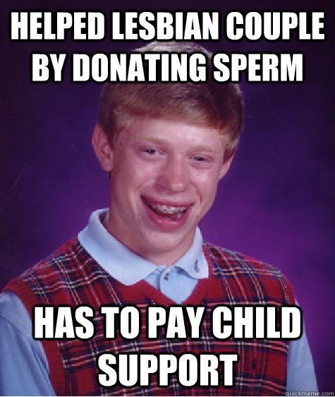 Helped lesbian couple by donating sperm Has to pay child support   Bad Luck Brian