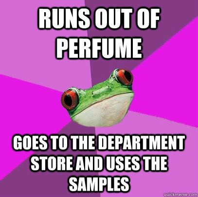 Runs out of perfume goes to the department store and uses the samples - Runs out of perfume goes to the department store and uses the samples  Foul Bachelorette Frog